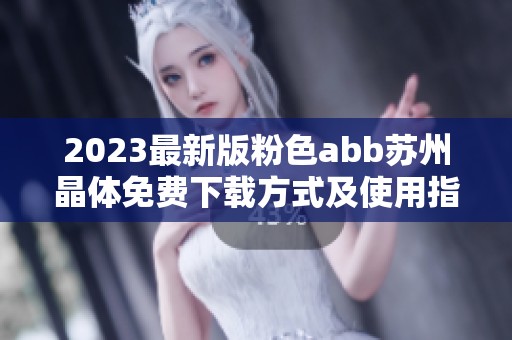 2023最新版粉色abb蘇州晶體免費下載方式及使用指南