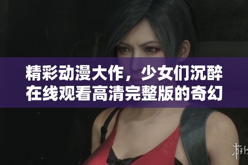 精彩動(dòng)漫大作，少女們沉醉在線觀看高清完整版的奇幻世界