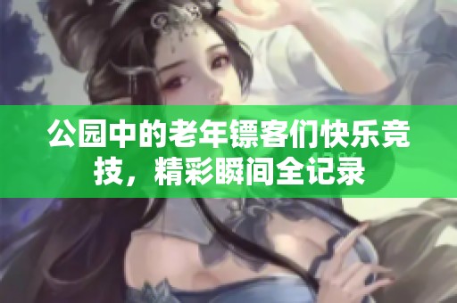 公園中的老年鏢客們快樂競技，精彩瞬間全記錄