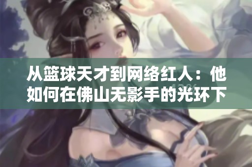 從籃球天才到網(wǎng)絡(luò)紅人：他如何在佛山無影手的光環(huán)下逆襲人生
