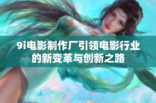 9i電影制作廠引領(lǐng)電影行業(yè)的新變革與創(chuàng)新之路