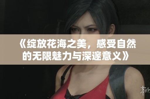 《綻放花海之美，感受自然的無限魅力與深邃意義》