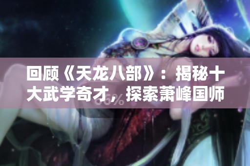 回顧《天龍八部》：揭秘十大武學(xué)奇才，探索蕭峰國師的遺憾排名