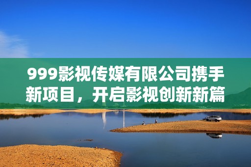 999影視傳媒有限公司攜手新項(xiàng)目，開啟影視創(chuàng)新新篇章