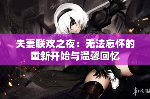 夫妻聯(lián)歡之夜：無法忘懷的重新開始與溫馨回憶