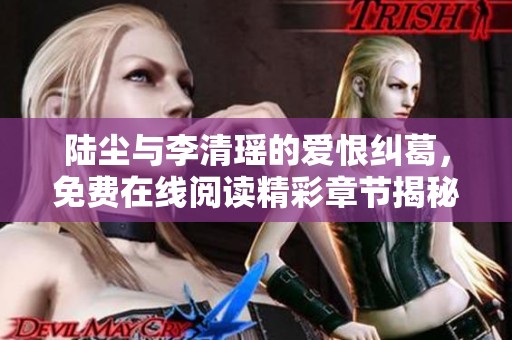 陸塵與李清瑤的愛(ài)恨糾葛，免費(fèi)在線閱讀精彩章節(jié)揭秘