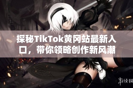 探秘TikTok黃岡站最新入口，帶你領(lǐng)略創(chuàng)作新風(fēng)潮
