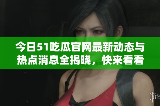 今日51吃瓜官網最新動態(tài)與熱點消息全揭曉，快來看看吧！