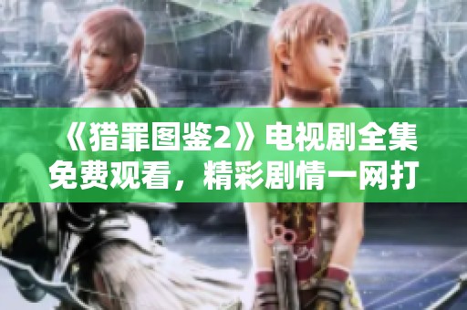 《獵罪圖鑒2》電視劇全集免費(fèi)觀看，精彩劇情一網(wǎng)打盡！