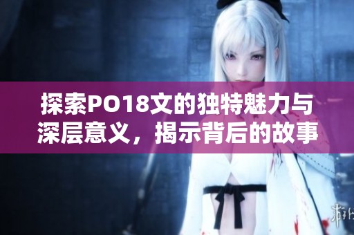探索PO18文的獨特魅力與深層意義，揭示背后的故事與內(nèi)涵