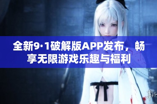 全新9·1破解版APP發(fā)布，暢享無限游戲樂趣與福利