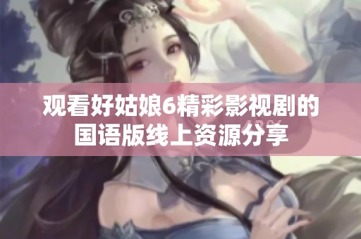 觀看好姑娘6精彩影視劇的國(guó)語(yǔ)版線上資源分享