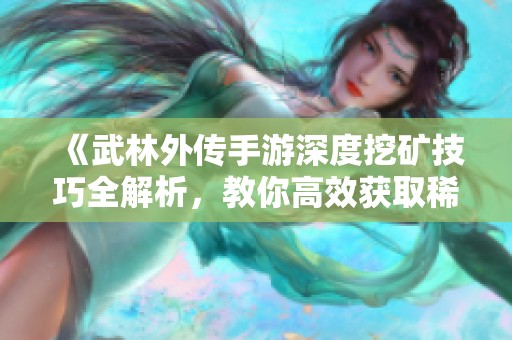 《武林外傳手游深度挖礦技巧全解析，教你高效獲取稀有資源》