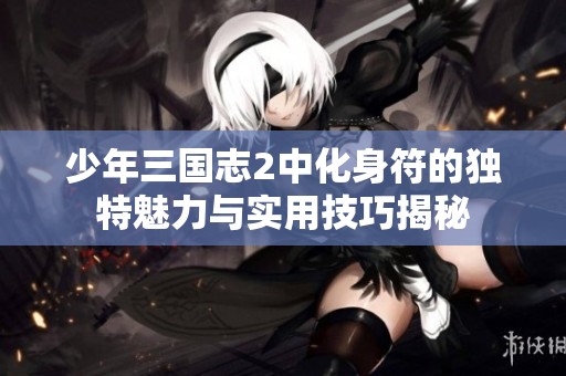 少年三國志2中化身符的獨特魅力與實用技巧揭秘