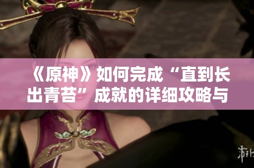 《原神》如何完成“直到長出青苔”成就的詳細攻略與步驟解析