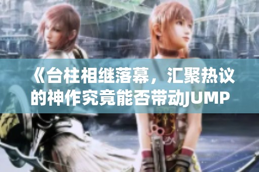 《臺柱相繼落幕，匯聚熱議的神作究竟能否帶動JUMP新篇章》