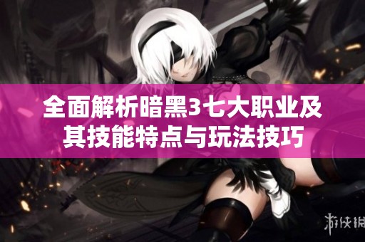 全面解析暗黑3七大職業(yè)及其技能特點(diǎn)與玩法技巧