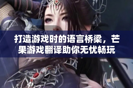 打造游戲時(shí)的語(yǔ)言橋梁，芒果游戲翻譯助你無(wú)憂暢玩