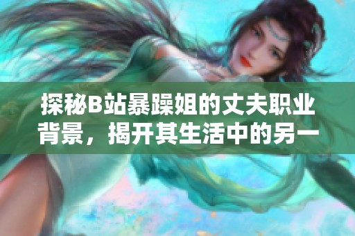 探秘B站暴躁姐的丈夫職業(yè)背景，揭開(kāi)其生活中的另一面
