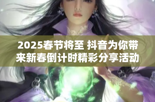 2025春節(jié)將至 抖音為你帶來新春倒計(jì)時(shí)精彩分享活動(dòng)
