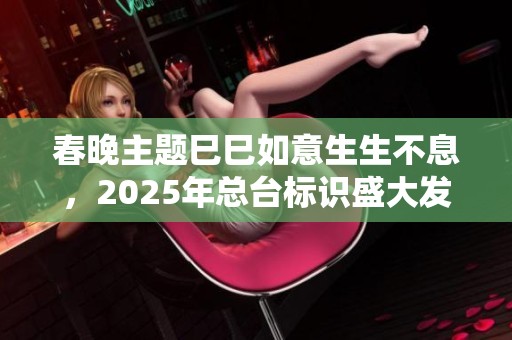 春晚主題巳巳如意生生不息，2025年總臺(tái)標(biāo)識(shí)盛大發(fā)布