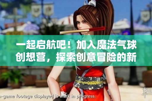 一起啟航吧！加入魔法氣球創(chuàng)想營，探索創(chuàng)意冒險的新世界