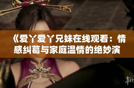 《愛丫愛丫兄妹在線觀看：情感糾葛與家庭溫情的絕妙演繹》