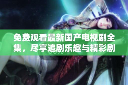 免費(fèi)觀看最新國產(chǎn)電視劇全集，盡享追劇樂趣與精彩劇情