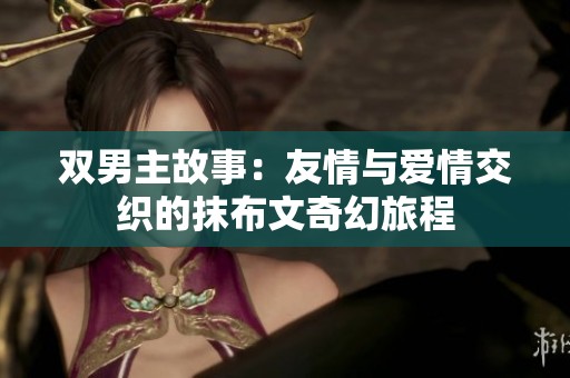 雙男主故事：友情與愛(ài)情交織的抹布文奇幻旅程