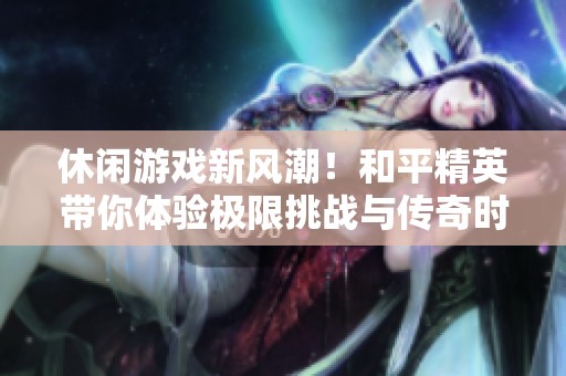 休閑游戲新風(fēng)潮！和平精英帶你體驗(yàn)極限挑戰(zhàn)與傳奇時(shí)刻