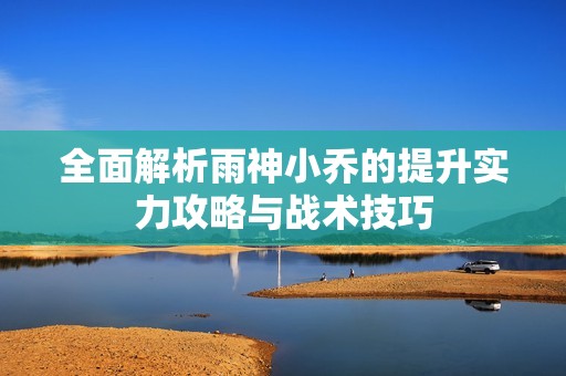 全面解析雨神小喬的提升實(shí)力攻略與戰(zhàn)術(shù)技巧