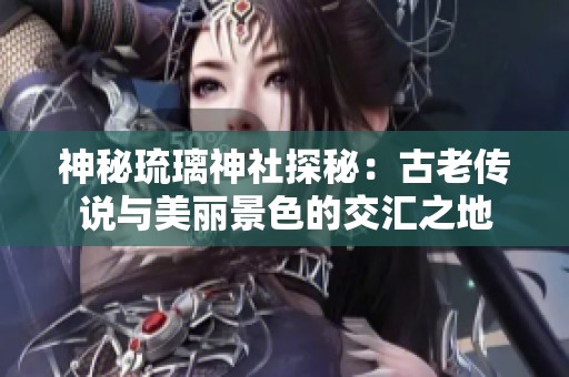 神秘琉璃神社探秘：古老傳說與美麗景色的交匯之地