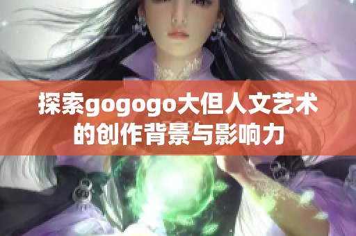 探索gogogo大但人文藝術(shù)的創(chuàng)作背景與影響力