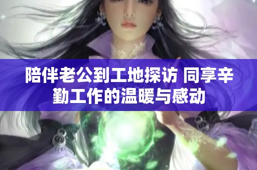 陪伴老公到工地探訪 同享辛勤工作的溫暖與感動