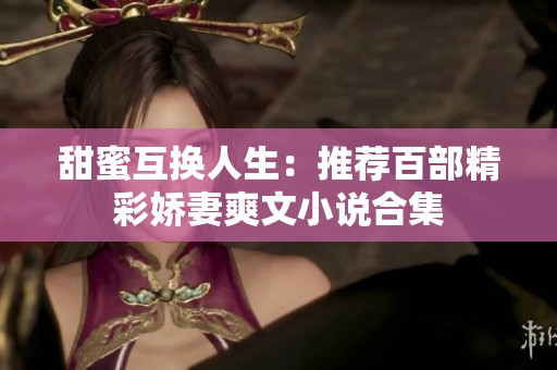 甜蜜互換人生：推薦百部精彩嬌妻爽文小說合集