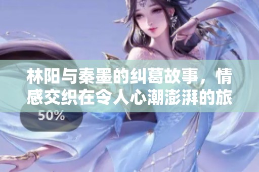 林陽與秦墨的糾葛故事，情感交織在令人心潮澎湃的旅程中
