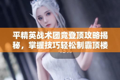 平精英戰(zhàn)術(shù)團競登頂攻略揭秘，掌握技巧輕松制霸頂樓