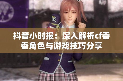 抖音小時(shí)報(bào)：深入解析cf香香角色與游戲技巧分享