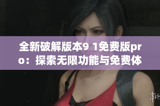 全新破解版本9 1免費(fèi)版pro：探索無限功能與免費(fèi)體驗(yàn)