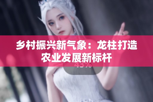 鄉(xiāng)村振興新氣象：龍柱打造農(nóng)業(yè)發(fā)展新標桿