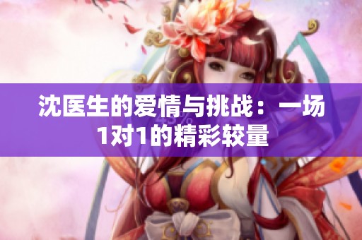 沈醫(yī)生的愛情與挑戰(zhàn)：一場(chǎng)1對(duì)1的精彩較量