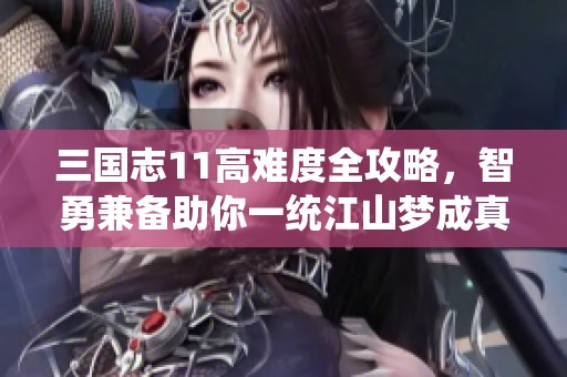 三國(guó)志11高難度全攻略，智勇兼?zhèn)渲阋唤y(tǒng)江山夢(mèng)成真！