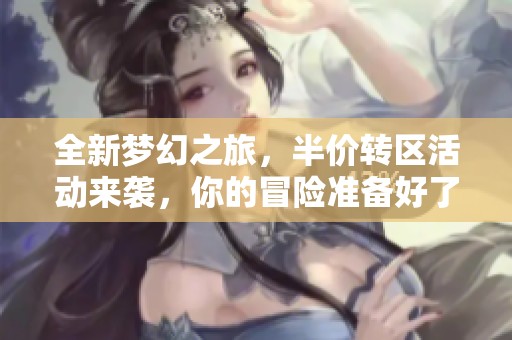 全新夢(mèng)幻之旅,半價(jià)轉(zhuǎn)區(qū)活動(dòng)來(lái)襲,你的冒險(xiǎn)準(zhǔn)備好了嗎 全新夢(mèng)幻之旅,半價(jià)轉(zhuǎn)區(qū)活動(dòng)來(lái)襲,你的冒險(xiǎn)準(zhǔn)備好了嗎