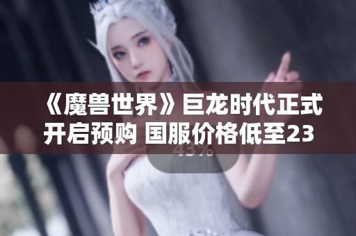 《魔獸世界》巨龍時代正式開啟預(yù)購 國服價格低至238元