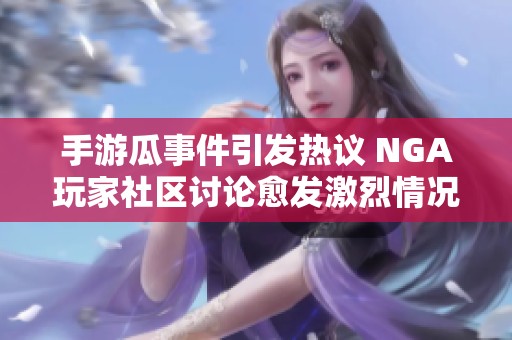 手游瓜事件引發(fā)熱議 NGA玩家社區(qū)討論愈發(fā)激烈情況分析