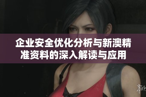 企業(yè)安全優(yōu)化分析與新澳精準資料的深入解讀與應(yīng)用