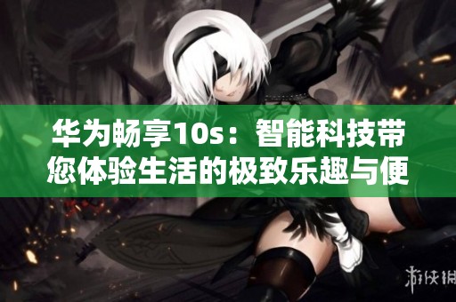 華為暢享10s：智能科技帶您體驗生活的極致樂趣與便利