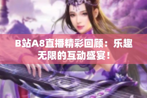 B站A8直播精彩回顧：樂趣無限的互動盛宴！