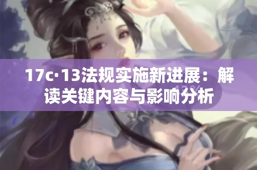 17c·13法規(guī)實(shí)施新進(jìn)展：解讀關(guān)鍵內(nèi)容與影響分析