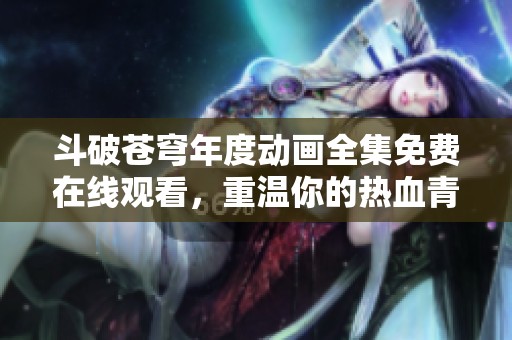 斗破蒼穹年度動(dòng)畫全集免費(fèi)在線觀看，重溫你的熱血青春